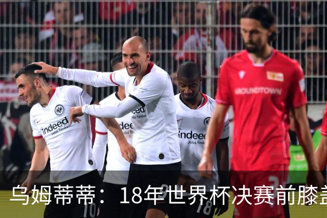 乌姆蒂蒂：18年世界杯决赛前膝盖就受伤了 我根本没时间想它