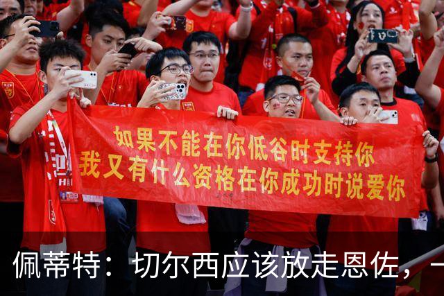 佩蒂特：切尔西应该放走恩佐，一名球员若一心想走是留不住的