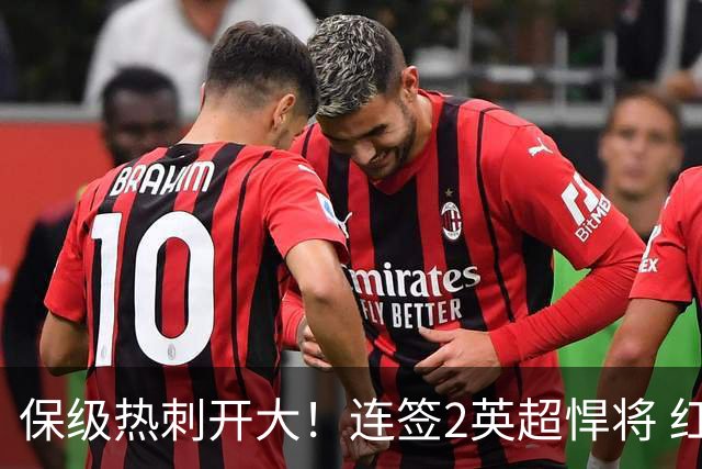 保级热刺开大！连签2英超悍将 红军队副+樱桃定海神针
