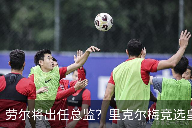 劳尔将出任总监？里克尔梅竞选皇马主席引发关注