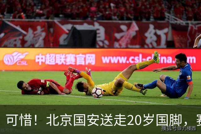 可惜！北京国安送走20岁国脚，赛季零出场，却曾被视为未来主力