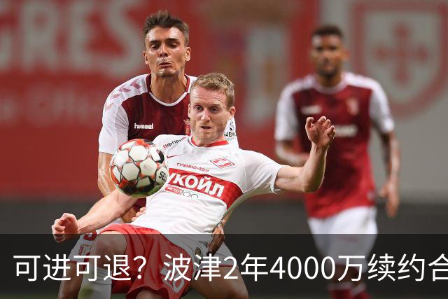 可进可退？波津2年4000万续约合同每个赛季都只有300万保障
