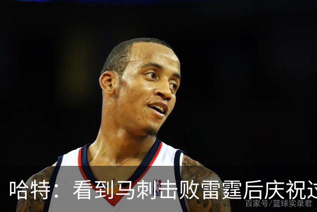 哈特：看到马刺击败雷霆后庆祝过度 当时就感觉能赢下总冠军