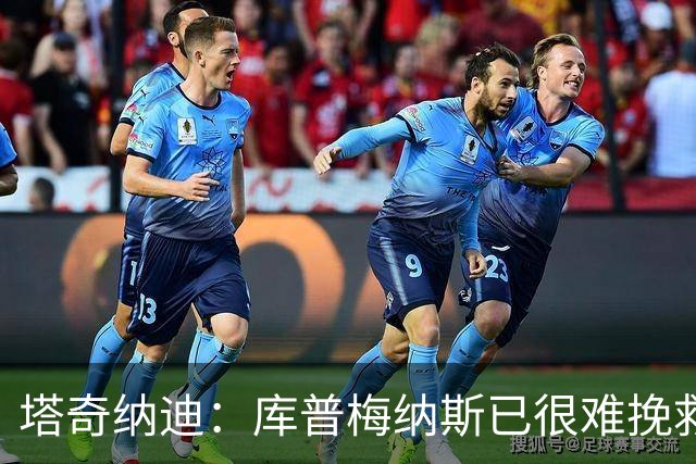 塔奇纳迪：库普梅纳斯已很难挽救了，图拉姆也一点进步都没有