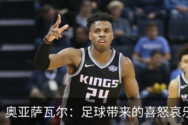 奥亚萨瓦尔：足球带来的喜怒哀乐独一无二，喜欢它带来的肾上腺素