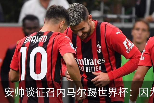 安帅谈征召内马尔踢世界杯：因为他的表现 而不是外界压力