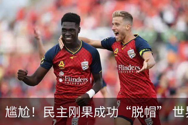 尴尬！民主刚果成功“脱帽” 世界杯0球0分球队只剩国足印尼