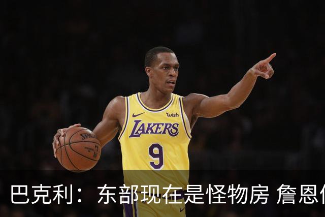 巴克利：东部现在是怪物房 詹恩仍需打出高水平且健康才能夺冠
