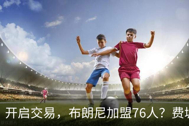 开启交易，布朗尼加盟76人？费城计划曝光，湖人官宣，詹姆斯支持