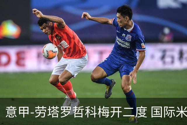 意甲-劳塔罗哲科梅开二度 国际米兰6-0维罗纳