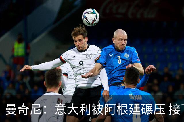曼奇尼：意大利被阿根廷碾压 接下去将全面革新