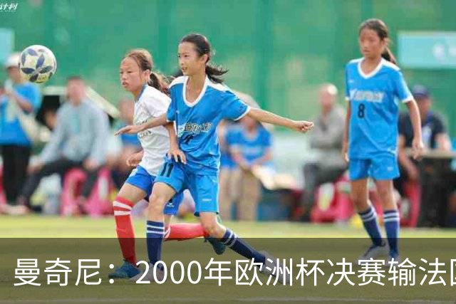 曼奇尼：2000年欧洲杯决赛输法国是沉重打击，至今仍让我痛苦