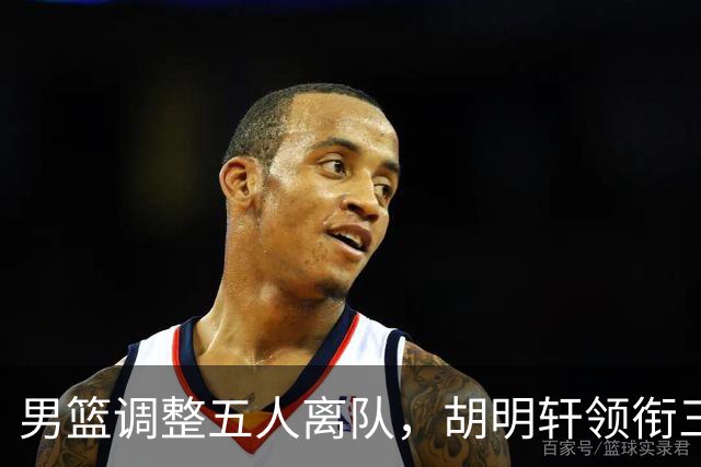 男篮调整五人离队，胡明轩领衔三人意外，一人遗憾一人意料之中