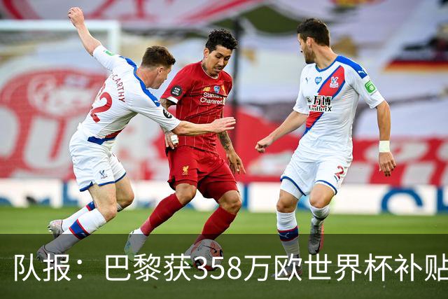 队报：巴黎获358万欧世界杯补贴，金额在俱乐部中仅次于曼城拜仁