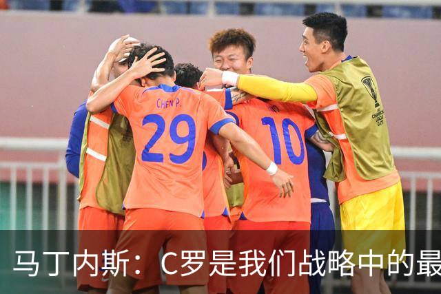 马丁内斯：C罗是我们战略中的最后一块拼图 他是一个绝佳榜样