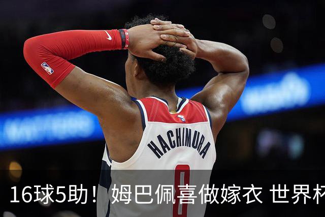 16球5助！姆巴佩喜做嫁衣 世界杯总参与进球升历史第二