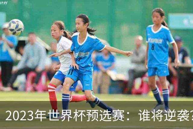 2023年世界杯预选赛：谁将逆袭？五大看点引发热议！