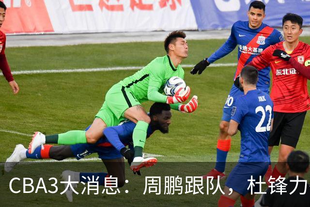 CBA3大消息：周鹏跟队，杜锋力破与陈老板不和传言，奎因远走高飞