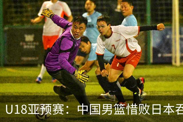 U18亚预赛：中国男篮惜败日本吞首败 仅一人上双小组第二晋级